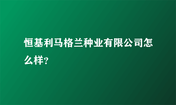 恒基利马格兰种业有限公司怎么样？
