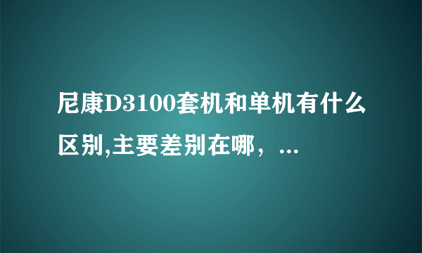 尼康D3100套机和单机有什么区别,主要差别在哪，我是新手，主要是想买来旅游拍风景和人物。