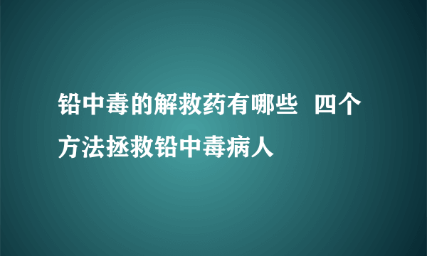 铅中毒的解救药有哪些  四个方法拯救铅中毒病人
