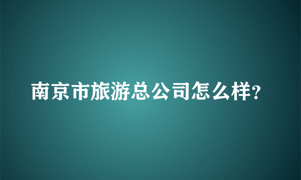 南京市旅游总公司怎么样？