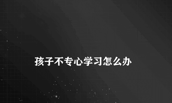 
    孩子不专心学习怎么办
  
