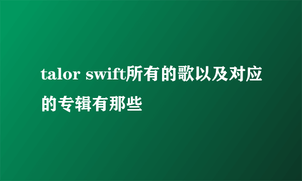 talor swift所有的歌以及对应的专辑有那些