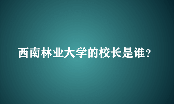 西南林业大学的校长是谁？