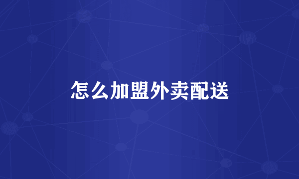 怎么加盟外卖配送