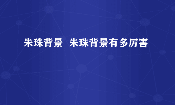 朱珠背景  朱珠背景有多厉害