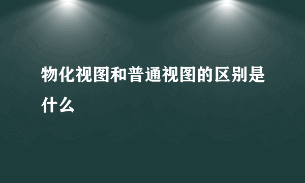 物化视图和普通视图的区别是什么