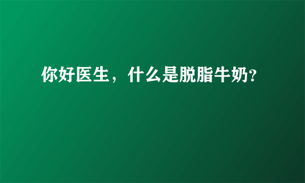 你好医生，什么是脱脂牛奶？