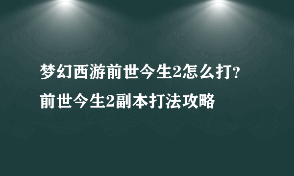 梦幻西游前世今生2怎么打？前世今生2副本打法攻略