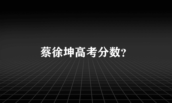 蔡徐坤高考分数？