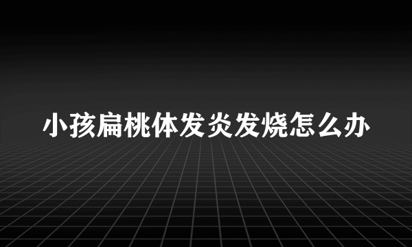 小孩扁桃体发炎发烧怎么办