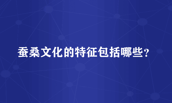 蚕桑文化的特征包括哪些？