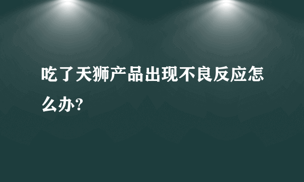 吃了天狮产品出现不良反应怎么办?