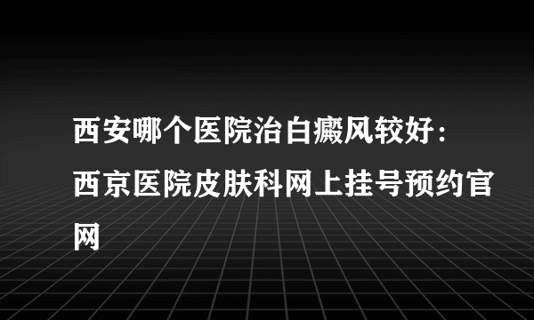西安哪个医院治白癜风较好：西京医院皮肤科网上挂号预约官网