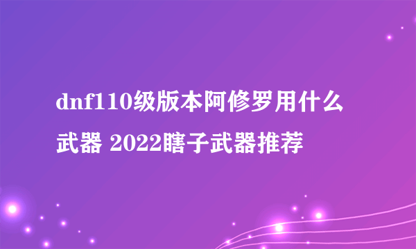 dnf110级版本阿修罗用什么武器 2022瞎子武器推荐