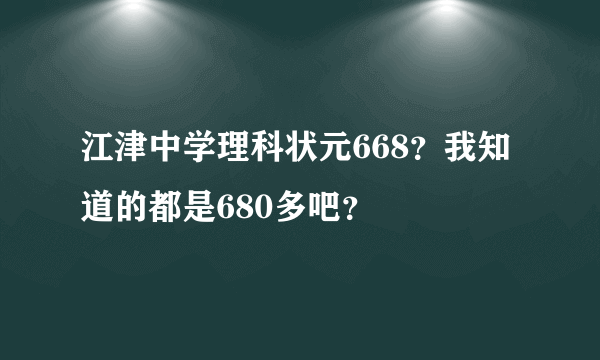 江津中学理科状元668？我知道的都是680多吧？