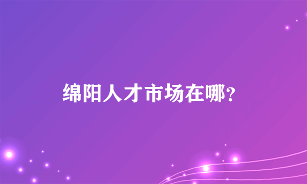 绵阳人才市场在哪？