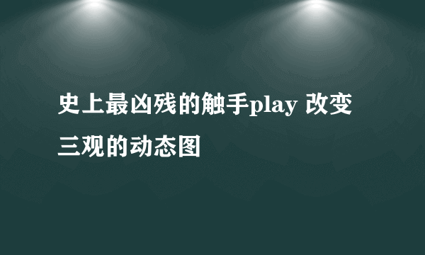史上最凶残的触手play 改变三观的动态图