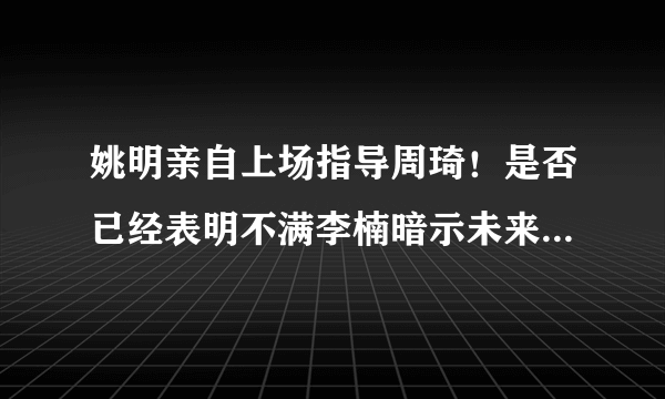 姚明亲自上场指导周琦！是否已经表明不满李楠暗示未来换帅，你怎么看？