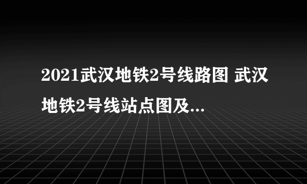 2021武汉地铁2号线路图 武汉地铁2号线站点图及运营时间