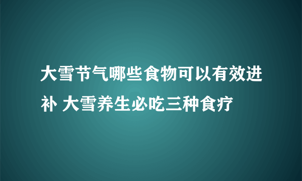 大雪节气哪些食物可以有效进补 大雪养生必吃三种食疗
