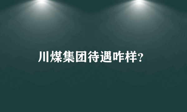 川煤集团待遇咋样？