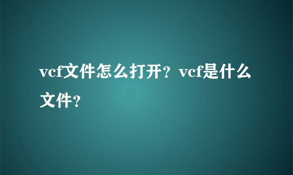 vcf文件怎么打开？vcf是什么文件？
