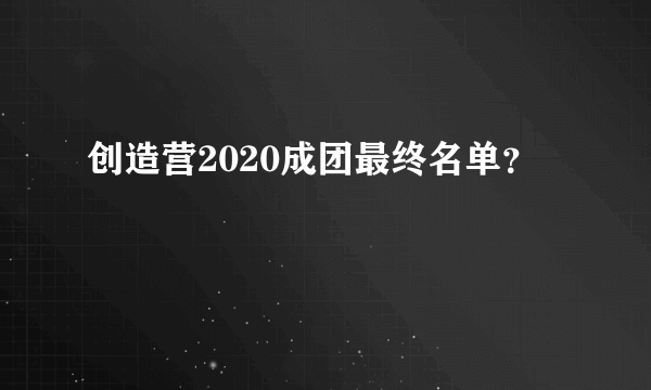 创造营2020成团最终名单？