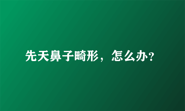 先天鼻子畸形，怎么办？
