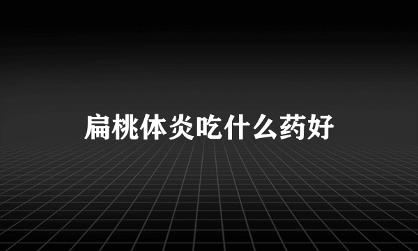扁桃体炎吃什么药好