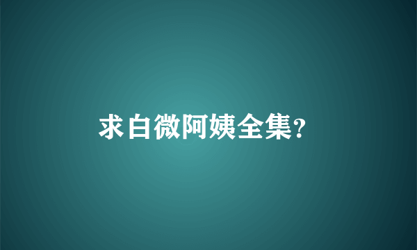 求白微阿姨全集？