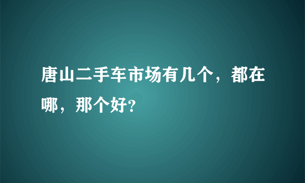 唐山二手车市场有几个，都在哪，那个好？