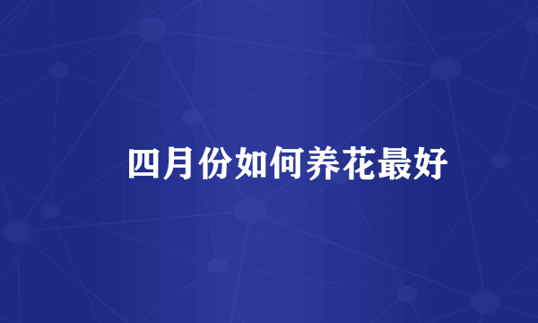 ​四月份如何养花最好