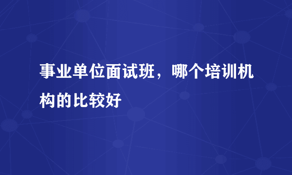 事业单位面试班，哪个培训机构的比较好