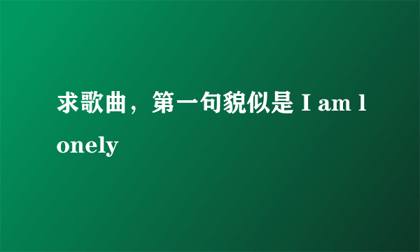 求歌曲，第一句貌似是 I am lonely