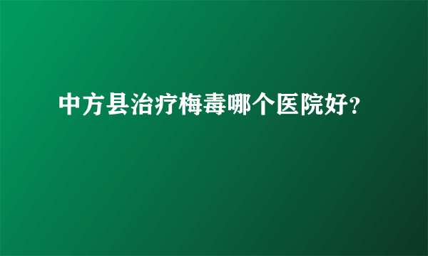 中方县治疗梅毒哪个医院好？