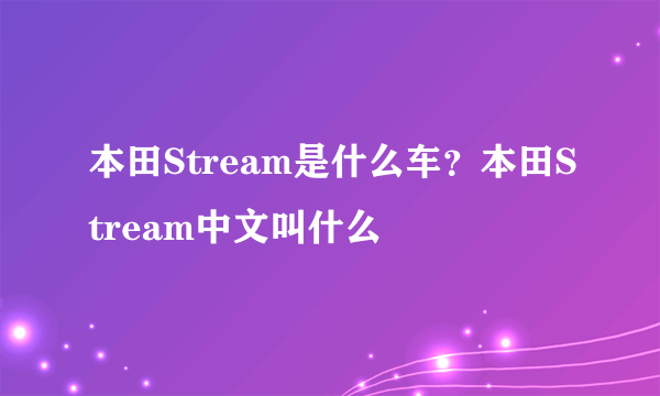 本田Stream是什么车？本田Stream中文叫什么