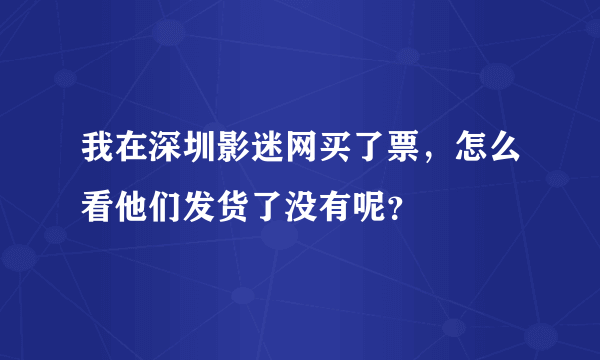 我在深圳影迷网买了票，怎么看他们发货了没有呢？