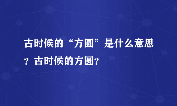 古时候的“方圆”是什么意思？古时候的方圆？