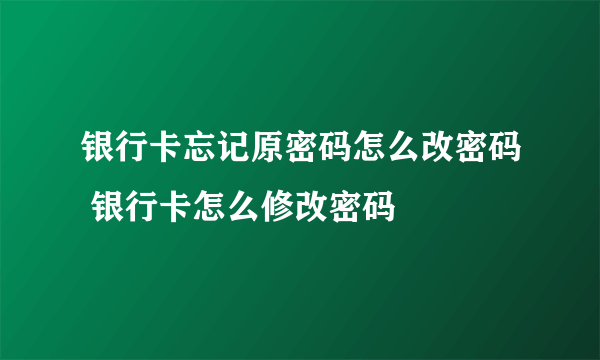 银行卡忘记原密码怎么改密码 银行卡怎么修改密码