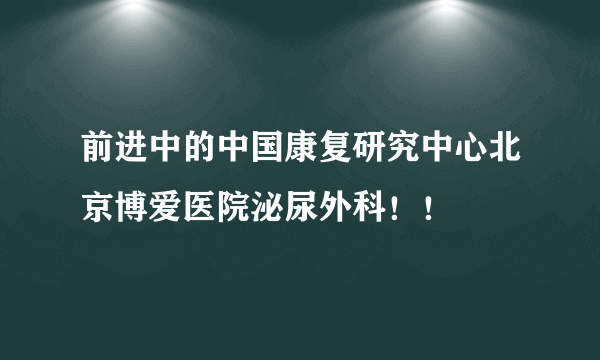前进中的中国康复研究中心北京博爱医院泌尿外科！！