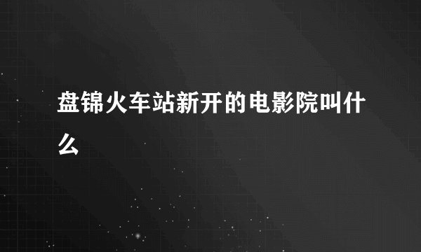 盘锦火车站新开的电影院叫什么