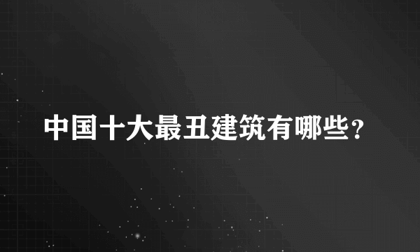 中国十大最丑建筑有哪些？