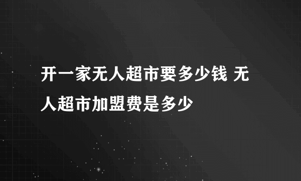 开一家无人超市要多少钱 无人超市加盟费是多少