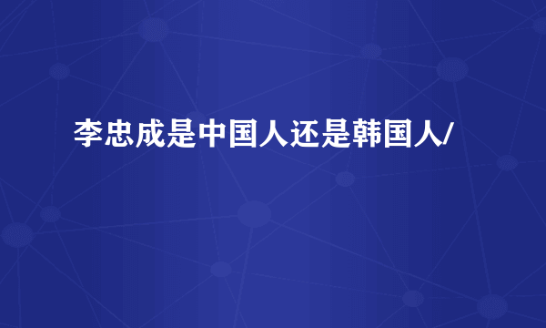 李忠成是中国人还是韩国人/