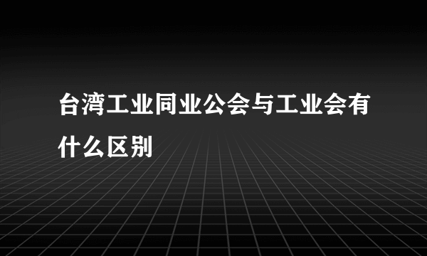 台湾工业同业公会与工业会有什么区别