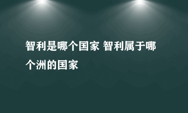 智利是哪个国家 智利属于哪个洲的国家