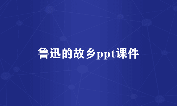 鲁迅的故乡ppt课件