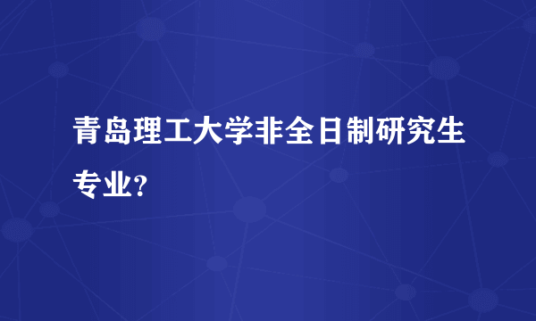 青岛理工大学非全日制研究生专业？
