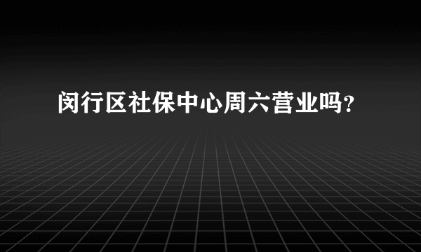闵行区社保中心周六营业吗？