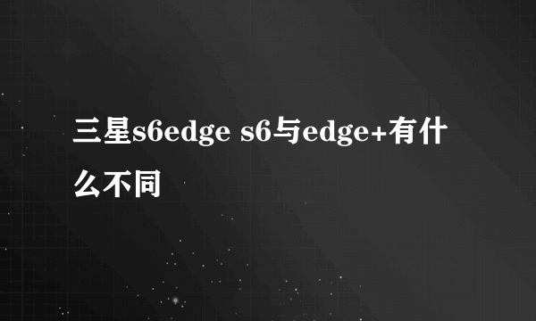 三星s6edge s6与edge+有什么不同